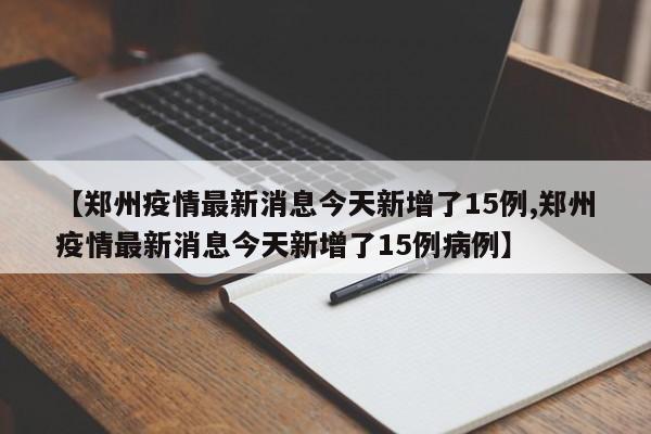 【郑州疫情最新消息今天新增了15例,郑州疫情最新消息今天新增了15例病例】