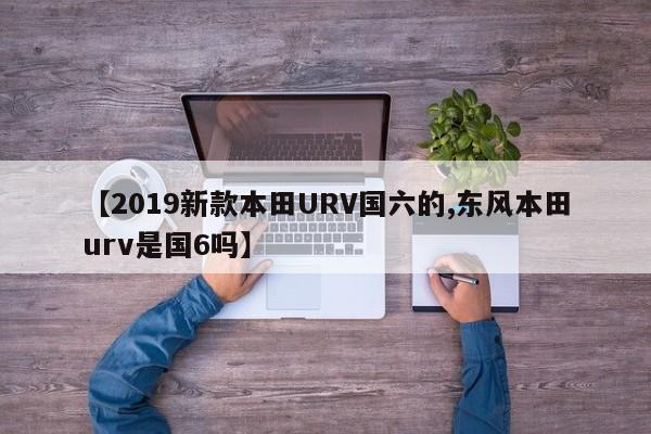 【2019新款本田URV国六的,东风本田urv是国6吗】