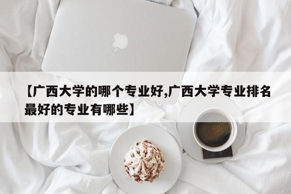 【广西大学的哪个专业好,广西大学专业排名 最好的专业有哪些】