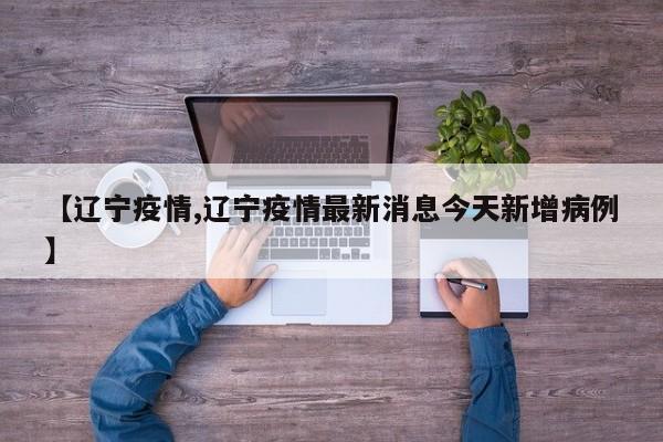 【辽宁疫情,辽宁疫情最新消息今天新增病例】