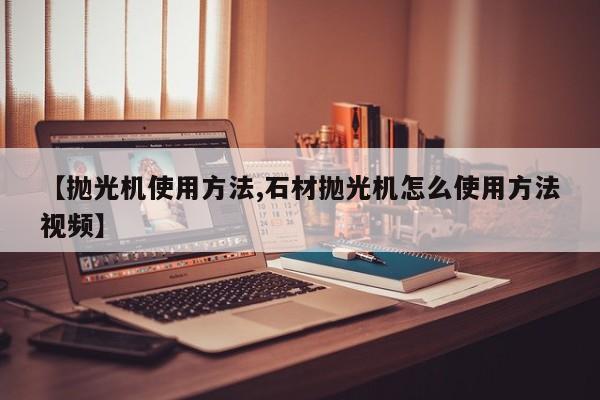 【抛光机使用方法,石材抛光机怎么使用方法视频】