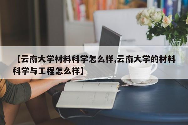 【云南大学材料科学怎么样,云南大学的材料科学与工程怎么样】