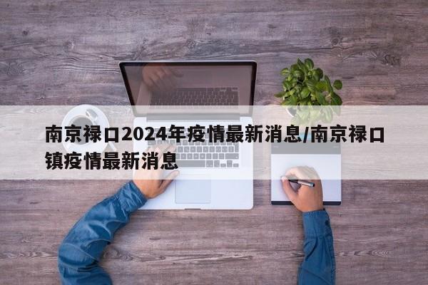 南京禄口2024年疫情最新消息/南京禄口镇疫情最新消息