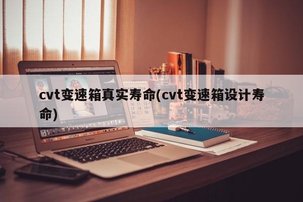 cvt变速箱真实寿命(cvt变速箱设计寿命)