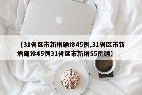 【31省区市新增确诊45例,31省区市新增确诊45例31省区市新增55例确】