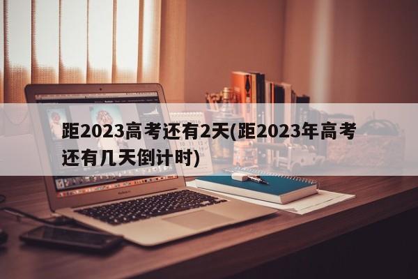 距2023高考还有2天(距2023年高考还有几天倒计时)
