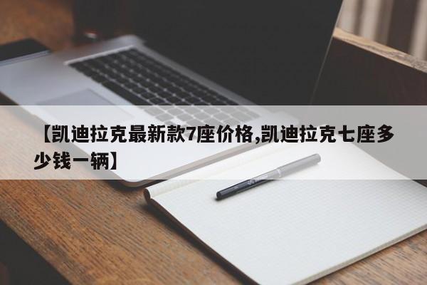 【凯迪拉克最新款7座价格,凯迪拉克七座多少钱一辆】