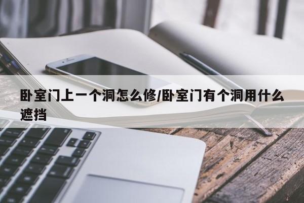 卧室门上一个洞怎么修/卧室门有个洞用什么遮挡