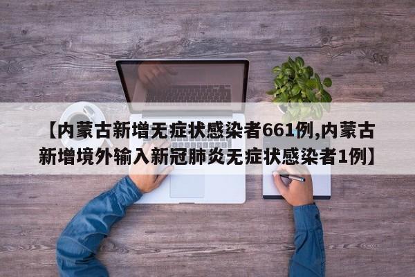 【内蒙古新增无症状感染者661例,内蒙古新增境外输入新冠肺炎无症状感染者1例】
