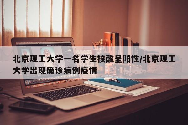 北京理工大学一名学生核酸呈阳性/北京理工大学出现确诊病例疫情