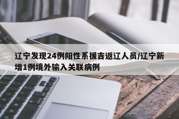 辽宁发现24例阳性系援吉返辽人员/辽宁新增1例境外输入关联病例