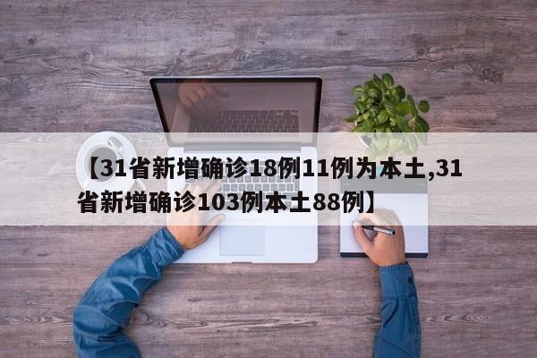 【31省新增确诊18例11例为本土,31省新增确诊103例本土88例】