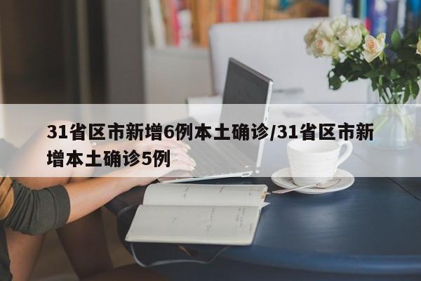 31省区市新增6例本土确诊/31省区市新增本土确诊5例