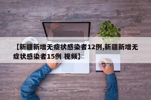 【新疆新增无症状感染者12例,新疆新增无症状感染者15例 视频】