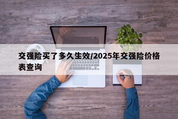 交强险买了多久生效/2025年交强险价格表查询