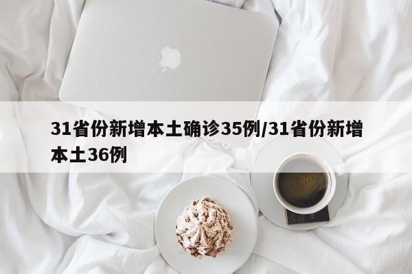 31省份新增本土确诊35例/31省份新增本土36例