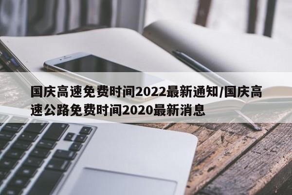 国庆高速免费时间2022最新通知/国庆高速公路免费时间2020最新消息