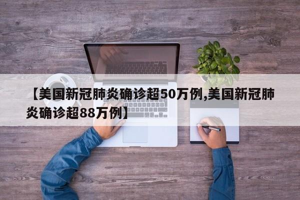 【美国新冠肺炎确诊超50万例,美国新冠肺炎确诊超88万例】