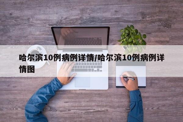 哈尔滨10例病例详情/哈尔滨10例病例详情图