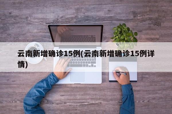 云南新增确诊15例(云南新增确诊15例详情)