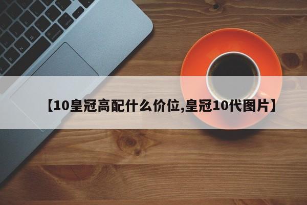 【10皇冠高配什么价位,皇冠10代图片】