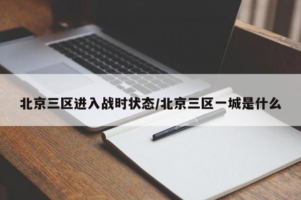 北京三区进入战时状态/北京三区一城是什么