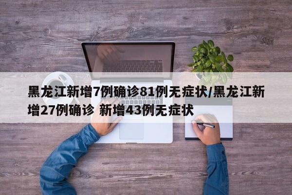 黑龙江新增7例确诊81例无症状/黑龙江新增27例确诊 新增43例无症状