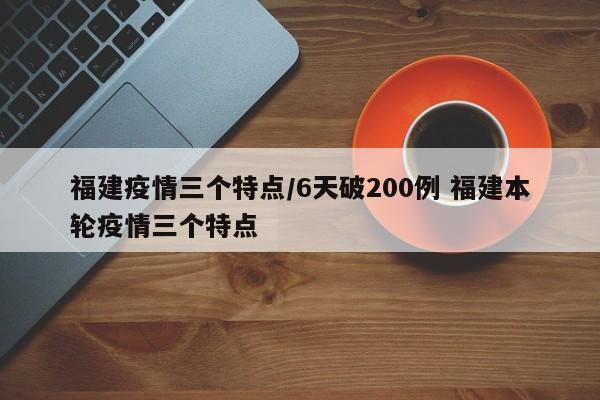 福建疫情三个特点/6天破200例 福建本轮疫情三个特点
