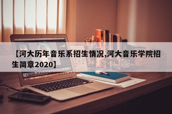 【河大历年音乐系招生情况,河大音乐学院招生简章2020】
