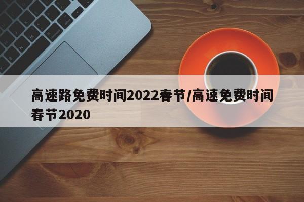 高速路免费时间2022春节/高速免费时间春节2020