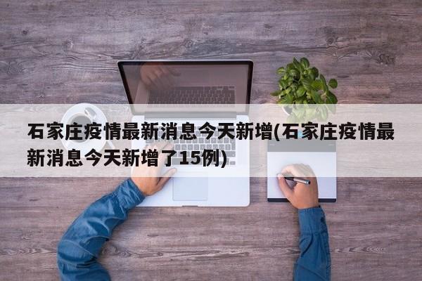 石家庄疫情最新消息今天新增(石家庄疫情最新消息今天新增了15例)