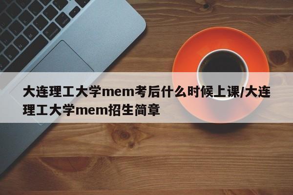 大连理工大学mem考后什么时候上课/大连理工大学mem招生简章