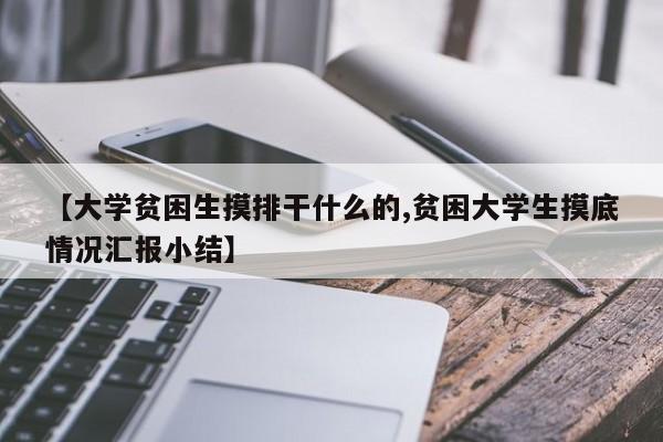 【大学贫困生摸排干什么的,贫困大学生摸底情况汇报小结】