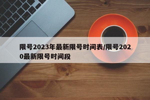 限号2023年最新限号时间表/限号2020最新限号时间段