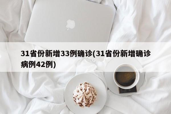 31省份新增33例确诊(31省份新增确诊病例42例)