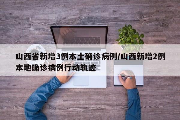 山西省新增3例本土确诊病例/山西新增2例本地确诊病例行动轨迹