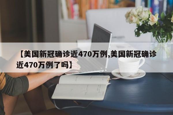 【美国新冠确诊近470万例,美国新冠确诊近470万例了吗】