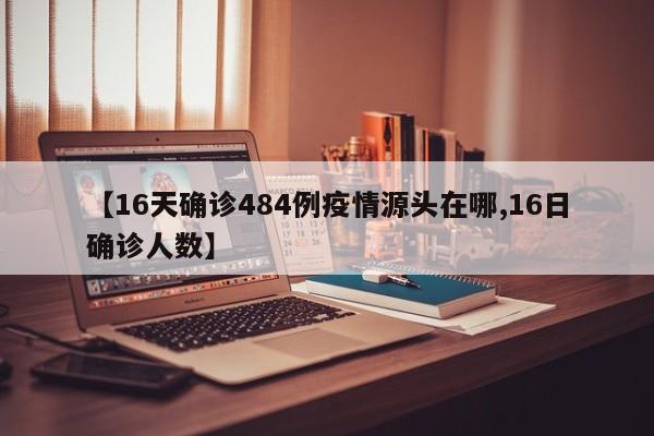【16天确诊484例疫情源头在哪,16日确诊人数】