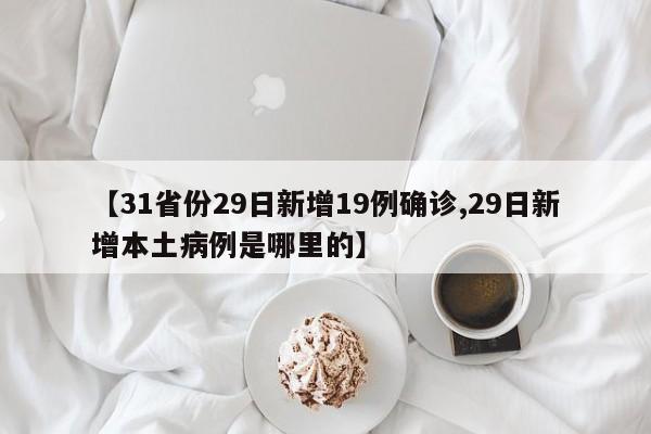 【31省份29日新增19例确诊,29日新增本土病例是哪里的】