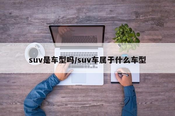 suv是车型吗/suv车属于什么车型